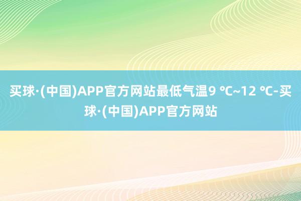 买球·(中国)APP官方网站最低气温9 ℃~12 ℃-买球·(中国)APP官方网站