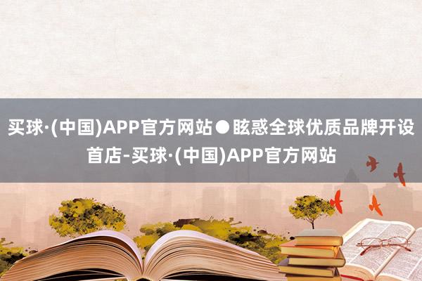 买球·(中国)APP官方网站●眩惑全球优质品牌开设首店-买球·(中国)APP官方网站
