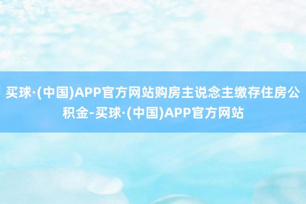 买球·(中国)APP官方网站购房主说念主缴存住房公积金-买球·(中国)APP官方网站
