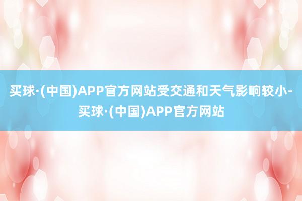 买球·(中国)APP官方网站受交通和天气影响较小-买球·(中国)APP官方网站