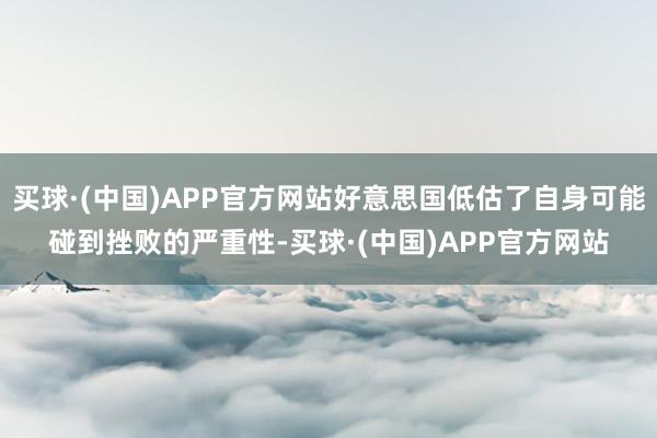 买球·(中国)APP官方网站好意思国低估了自身可能碰到挫败的严重性-买球·(中国)APP官方网站