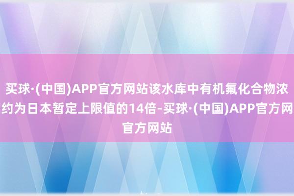 买球·(中国)APP官方网站该水库中有机氟化合物浓度约为日本暂定上限值的14倍-买球·(中国)APP官方网站