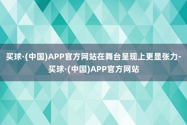 买球·(中国)APP官方网站在舞台呈现上更显张力-买球·(中国)APP官方网站