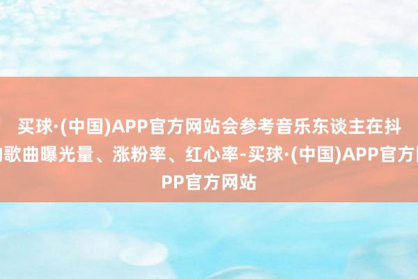 买球·(中国)APP官方网站会参考音乐东谈主在抖汽的歌曲曝光量、涨粉率、红心率-买球·(中国)APP官方网站