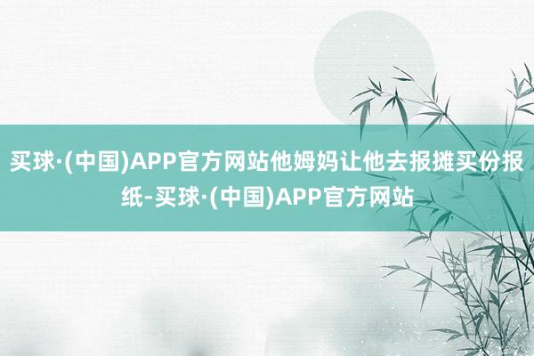 买球·(中国)APP官方网站他姆妈让他去报摊买份报纸-买球·(中国)APP官方网站