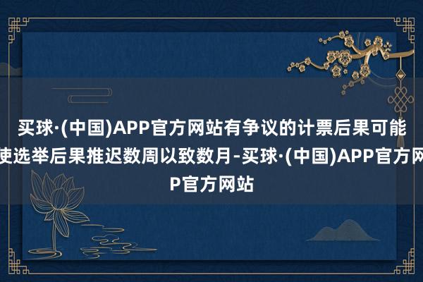 买球·(中国)APP官方网站有争议的计票后果可能会使选举后果推迟数周以致数月-买球·(中国)APP官方网站