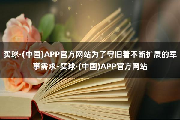 买球·(中国)APP官方网站为了守旧着不断扩展的军事需求-买球·(中国)APP官方网站