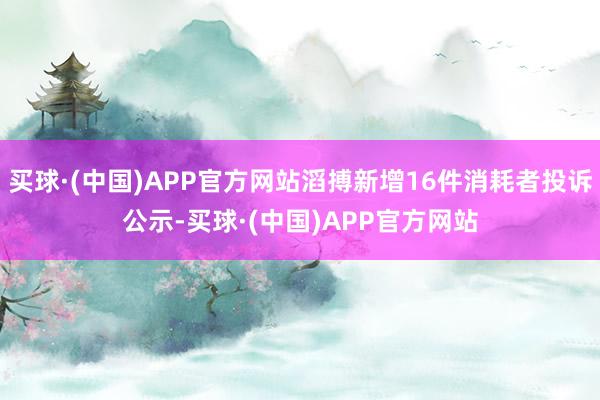 买球·(中国)APP官方网站滔搏新增16件消耗者投诉公示-买球·(中国)APP官方网站