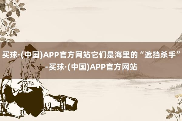买球·(中国)APP官方网站它们是海里的“遮挡杀手”-买球·(中国)APP官方网站