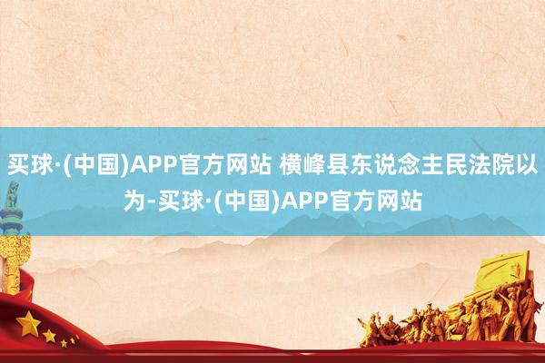 买球·(中国)APP官方网站 横峰县东说念主民法院以为-买球·(中国)APP官方网站
