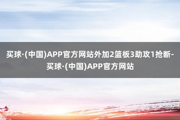 买球·(中国)APP官方网站外加2篮板3助攻1抢断-买球·(中国)APP官方网站