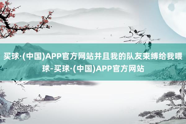 买球·(中国)APP官方网站并且我的队友束缚给我喂球-买球·(中国)APP官方网站