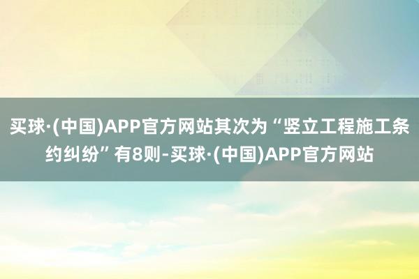 买球·(中国)APP官方网站其次为“竖立工程施工条约纠纷”有8则-买球·(中国)APP官方网站