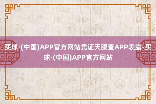买球·(中国)APP官方网站凭证天眼查APP表露-买球·(中国)APP官方网站