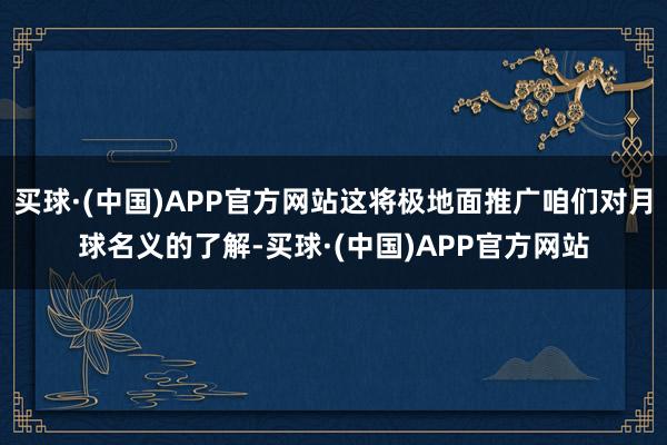 买球·(中国)APP官方网站这将极地面推广咱们对月球名义的了解-买球·(中国)APP官方网站