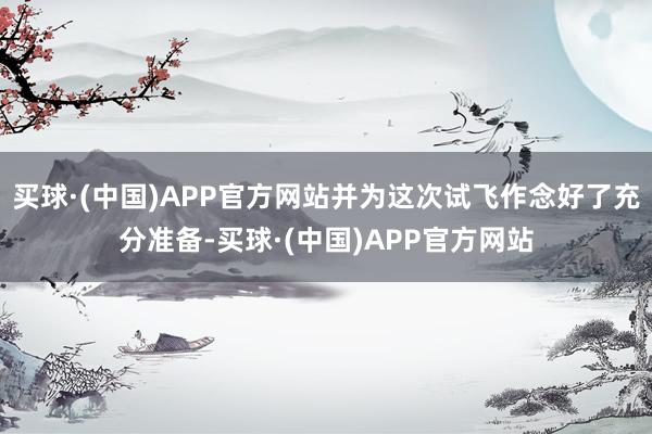 买球·(中国)APP官方网站并为这次试飞作念好了充分准备-买球·(中国)APP官方网站