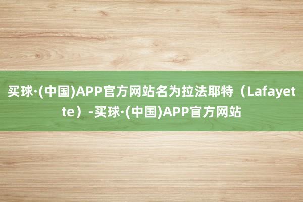 买球·(中国)APP官方网站名为拉法耶特（Lafayette）-买球·(中国)APP官方网站