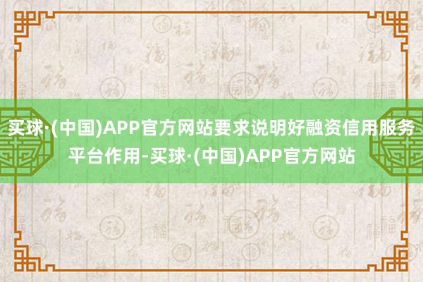 买球·(中国)APP官方网站要求说明好融资信用服务平台作用-买球·(中国)APP官方网站