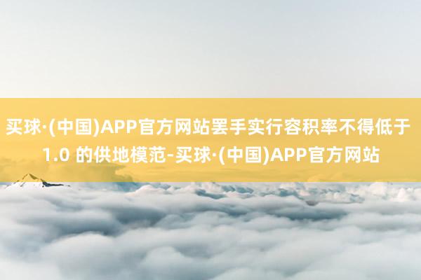 买球·(中国)APP官方网站罢手实行容积率不得低于 1.0 的供地模范-买球·(中国)APP官方网站