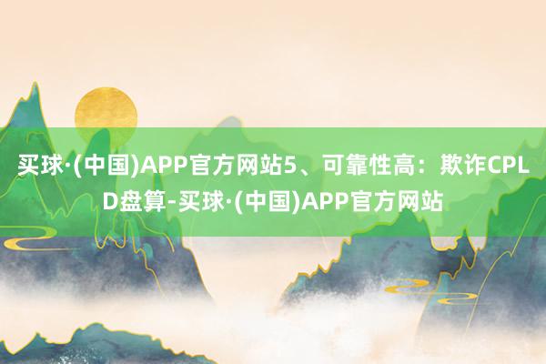 买球·(中国)APP官方网站5、可靠性高：欺诈CPLD盘算-买球·(中国)APP官方网站