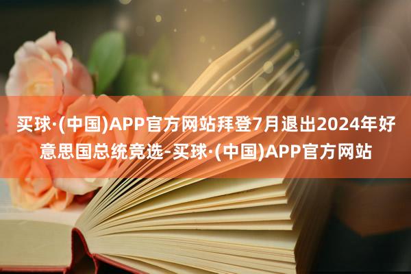 买球·(中国)APP官方网站拜登7月退出2024年好意思国总统竞选-买球·(中国)APP官方网站